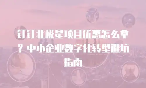 钉钉北极星项目优惠怎么拿？中小企业数字化转型避坑指南