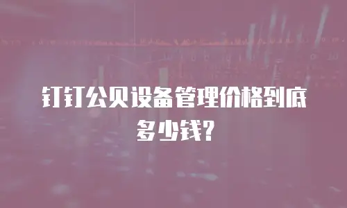 钉钉公贝设备管理价格到底多少钱？