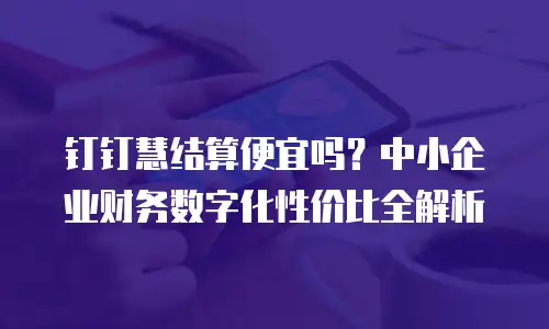 钉钉慧结算便宜吗？中小企业财务数字化性价比全解析