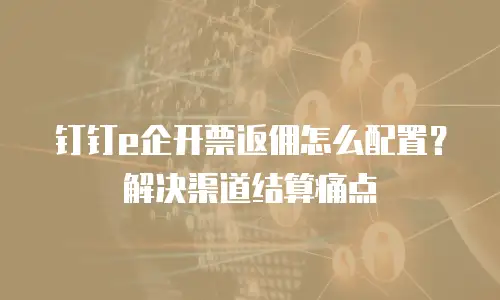 钉钉e企开票返佣怎么配置？解决渠道结算痛点