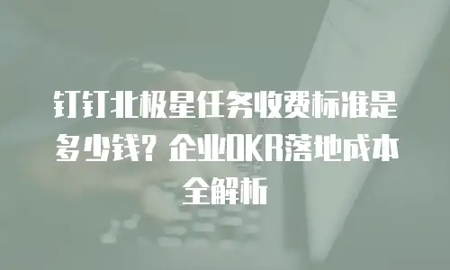 钉钉北极星任务收费标准是多少钱？企业OKR落地成本全解析