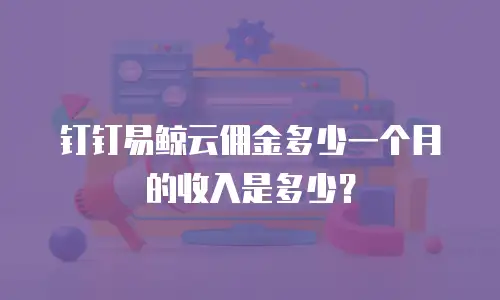 钉钉易鲸云佣金多少一个月的收入是多少？
