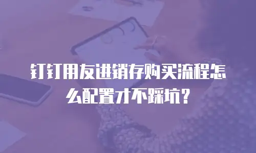钉钉用友进销存购买流程怎么配置才不踩坑？