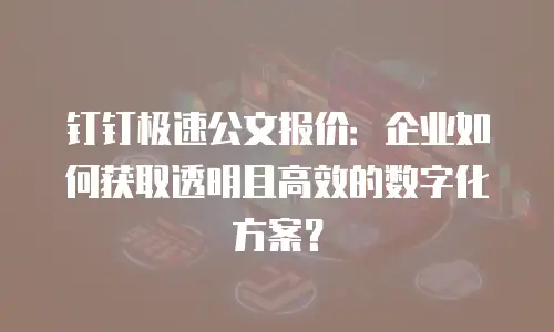 钉钉极速公文报价：企业如何获取透明且高效的数字化方案？