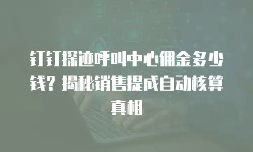 钉钉探迹呼叫中心佣金多少钱？揭秘销售提成自动核算真相