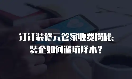 钉钉装修云管家收费揭秘：装企如何避坑降本？