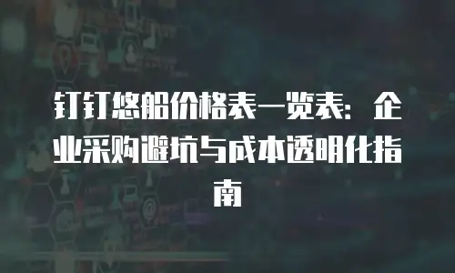 钉钉悠船价格表一览表：企业采购避坑与成本透明化指南