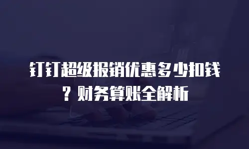 钉钉超级报销优惠多少扣钱？财务算账全解析