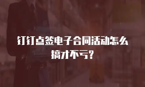 钉钉点签电子合同活动怎么搞才不亏？