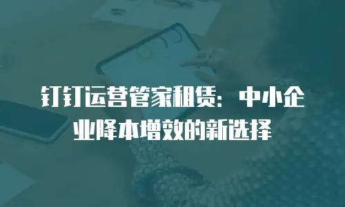 钉钉运营管家租赁：中小企业降本增效的新选择