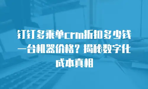 钉钉多乘单crm折扣多少钱一台机器价格？揭秘数字化成本真相