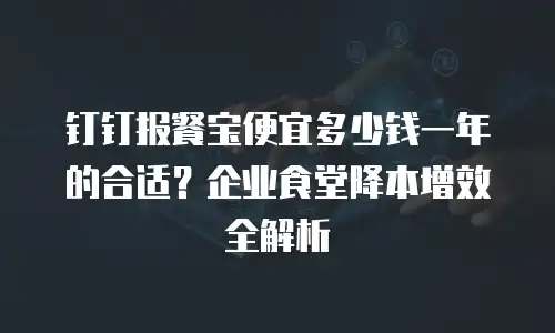 钉钉报餐宝便宜多少钱一年的合适？企业食堂降本增效全解析