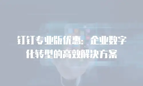 钉钉专业版优惠：企业数字化转型的高效解决方案