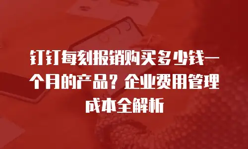 钉钉每刻报销购买多少钱一个月的产品？企业费用管理成本全解析