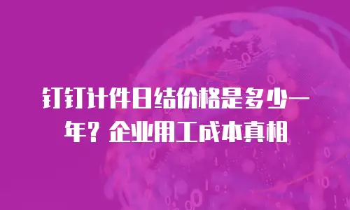 钉钉计件日结价格是多少一年？企业用工成本真相