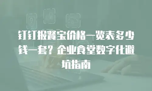 钉钉报餐宝价格一览表多少钱一套？企业食堂数字化避坑指南