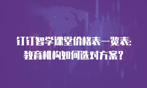 钉钉智学课堂价格表一览表：教育机构如何选对方案？