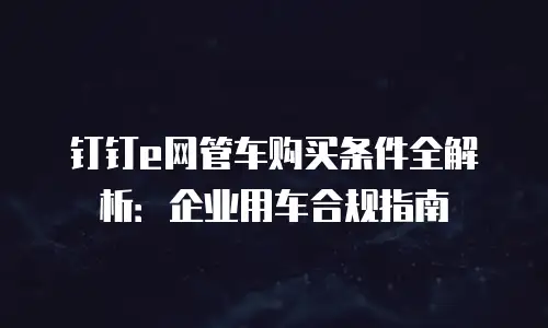 钉钉e网管车购买条件全解析：企业用车合规指南