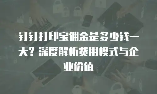 钉钉打印宝佣金是多少钱一天？深度解析费用模式与企业价值