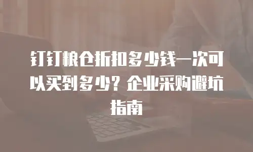 钉钉粮仓折扣多少钱一次可以买到多少？企业采购避坑指南