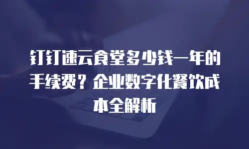 钉钉速云食堂多少钱一年的手续费？企业数字化餐饮成本全解析