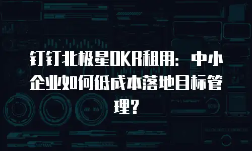 钉钉北极星OKR租用：中小企业如何低成本落地目标管理？