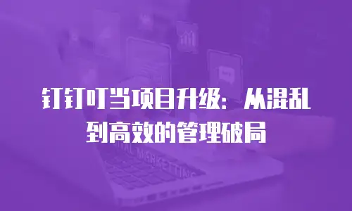 钉钉叮当项目升级：从混乱到高效的管理破局