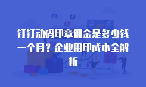 钉钉动码印章佣金是多少钱一个月？企业用印成本全解析