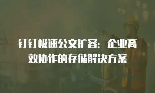 钉钉极速公文扩容：企业高效协作的存储解决方案