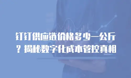 钉钉供应链价格多少一公斤？揭秘数字化成本管控真相