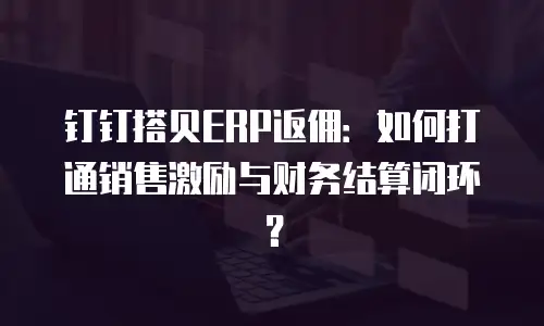 钉钉搭贝ERP返佣：如何打通销售激励与财务结算闭环？