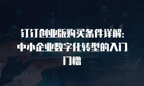 钉钉创业版购买条件详解：中小企业数字化转型的入门门槛