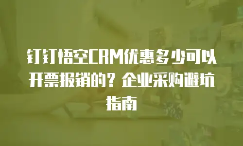 钉钉悟空CRM优惠多少可以开票报销的？企业采购避坑指南