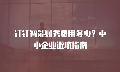 钉钉智能财务费用多少？中小企业避坑指南