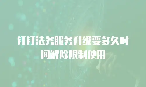 钉钉法务服务升级要多久时间解除限制使用