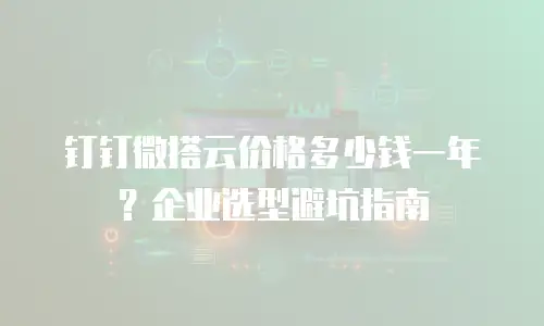 钉钉微搭云价格多少钱一年？企业选型避坑指南