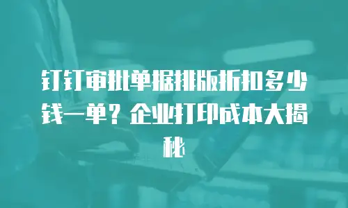 钉钉审批单据排版折扣多少钱一单？企业打印成本大揭秘
