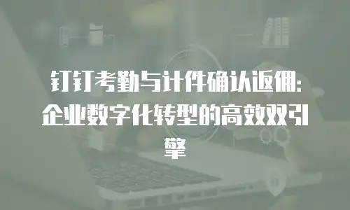 钉钉考勤与计件确认返佣：企业数字化转型的高效双引擎