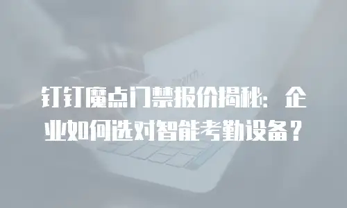 钉钉魔点门禁报价揭秘：企业如何选对智能考勤设备？