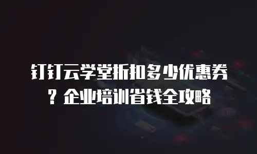 钉钉云学堂折扣多少优惠券？企业培训省钱全攻略