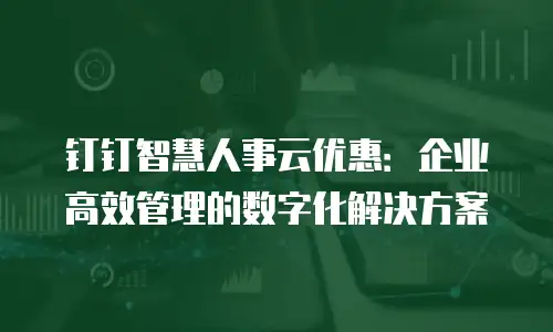 钉钉智慧人事云优惠：企业高效管理的数字化解决方案