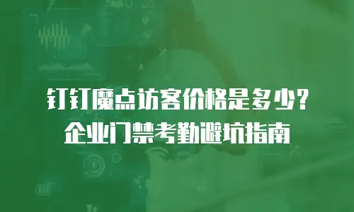 钉钉魔点访客价格是多少？企业门禁考勤避坑指南