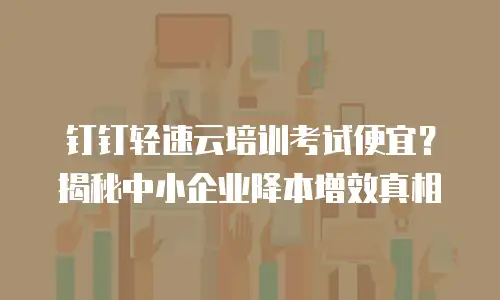 钉钉轻速云培训考试便宜？揭秘中小企业降本增效真相