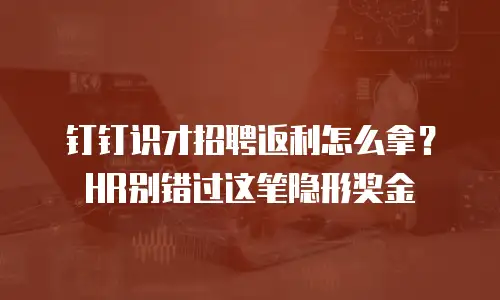 钉钉识才招聘返利怎么拿？HR别错过这笔隐形奖金