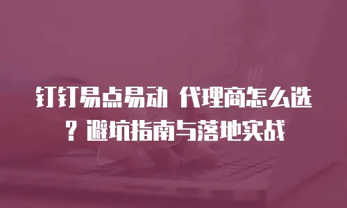 钉钉易点易动 代理商怎么选？避坑指南与落地实战