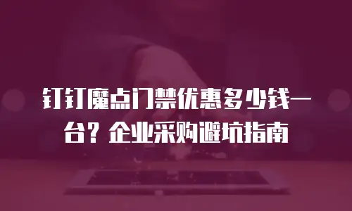 钉钉魔点门禁优惠多少钱一台？企业采购避坑指南