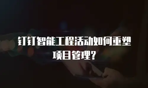 钉钉智能工程活动如何重塑项目管理？