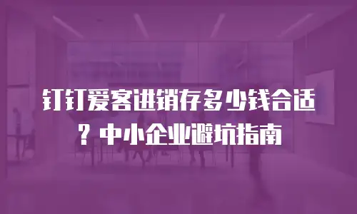 钉钉爱客进销存多少钱合适？中小企业避坑指南