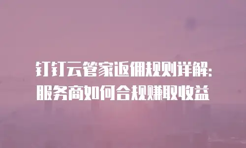钉钉云管家返佣规则详解：服务商如何合规赚取收益
