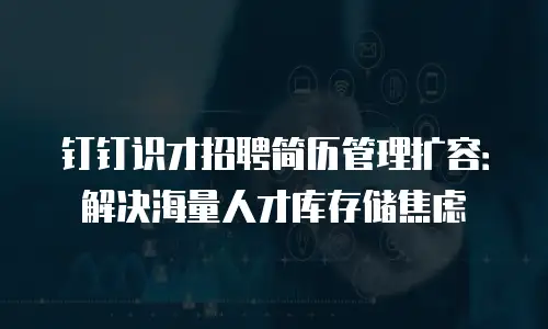钉钉识才招聘简历管理扩容：解决海量人才库存储焦虑